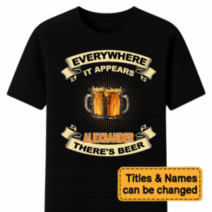 Custom EVERYWHERE IT APPEARS ALEXSANDER THERE'S BEER – Personalized Unisex T Shirt – Sweatshirt – Hoodie