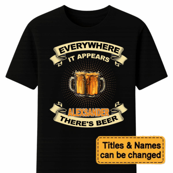 Custom EVERYWHERE IT APPEARS ALEXSANDER THERE'S BEER – Personalized Unisex T Shirt – Sweatshirt – Hoodie