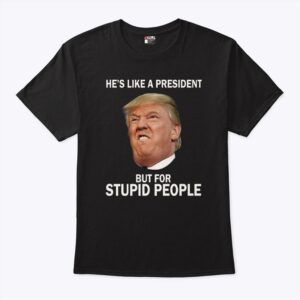 Anti Trump Hes Like A President But For Stupid People T Shirt