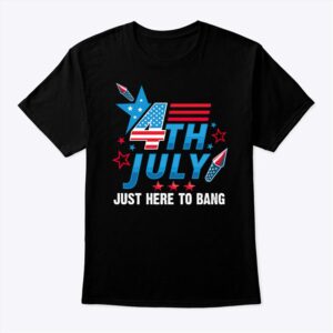 4th Of July Just Here To Bang Shirt