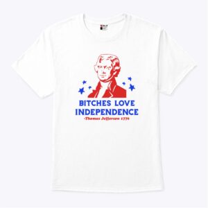 Bitches Love Independence Thomas Jefferson 1776 4th Of July Shirt