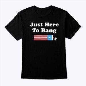 Just Here To Bang 4th Of July Shirt