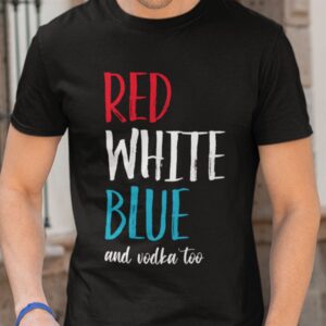 Red White Blue And Vodka Too Shirt 4th Of July Tee