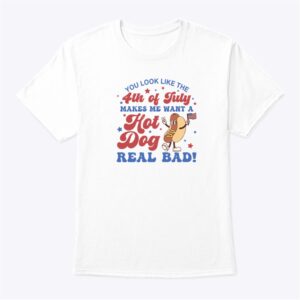 You Look Like The 4th Of July Shirt Makes Me Want A Hot Dog Real Bad